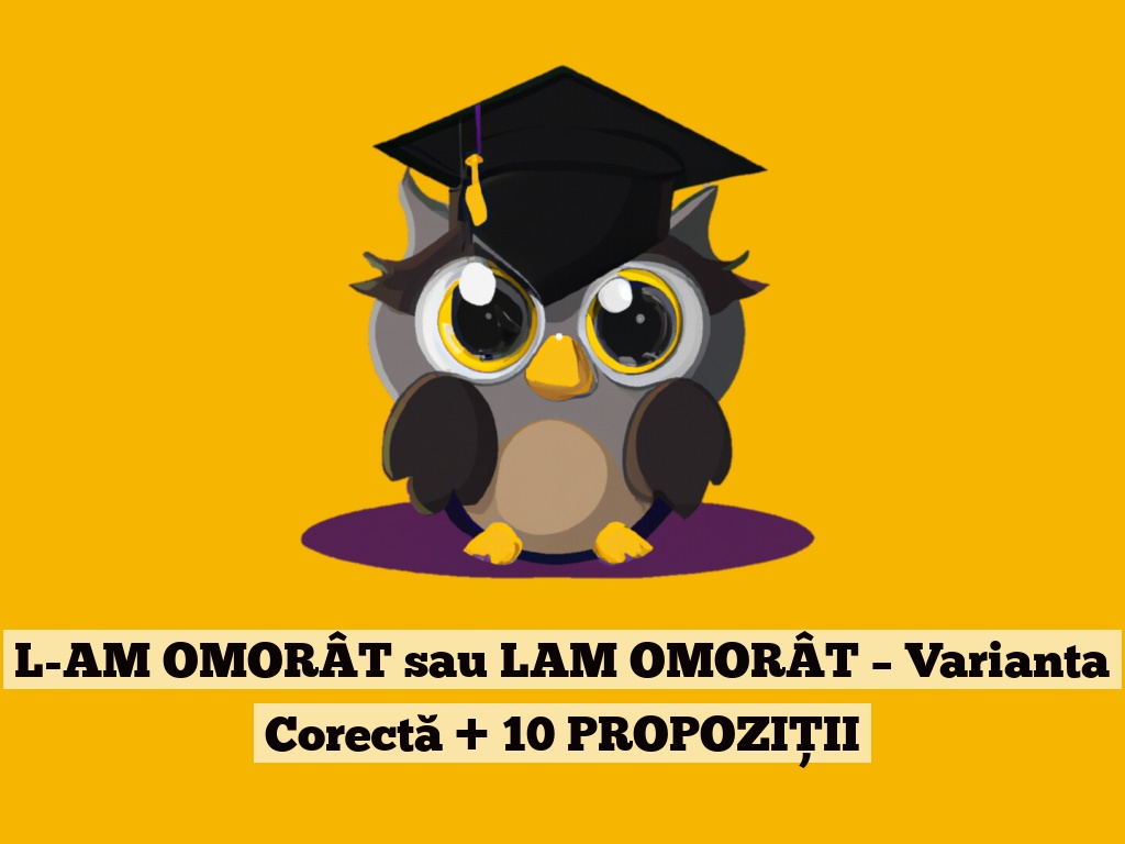 L-AM OMORÂT sau LAM OMORÂT – Varianta Corectă + 10 PROPOZIȚII