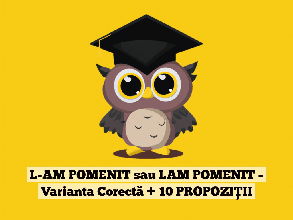 L-AM POMENIT sau LAM POMENIT – Varianta Corectă + 10 PROPOZIȚII