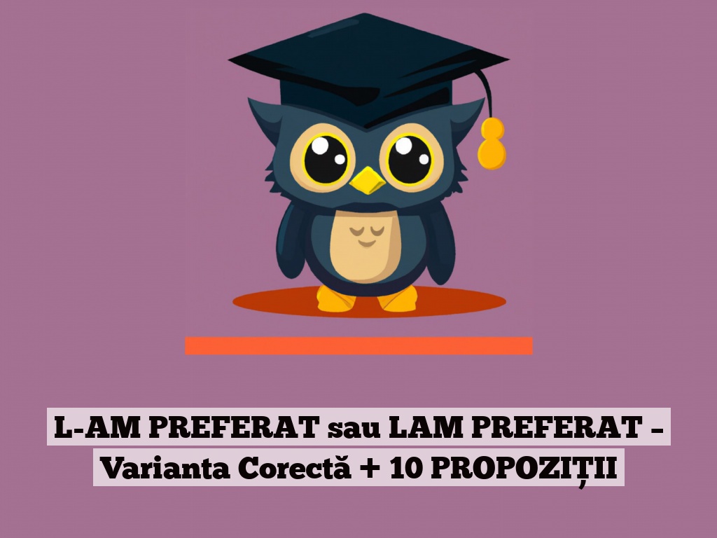 L-AM PREFERAT sau LAM PREFERAT – Varianta Corectă + 10 PROPOZIȚII