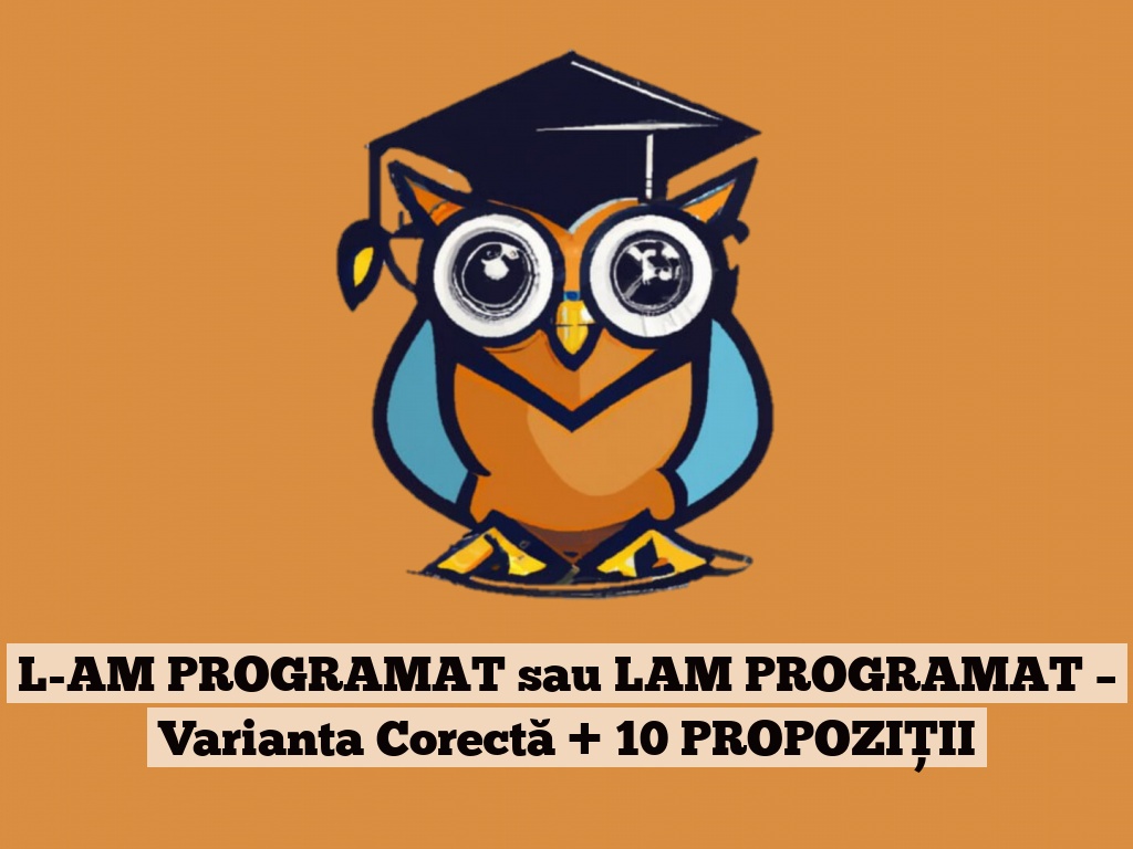 L-AM PROGRAMAT sau LAM PROGRAMAT – Varianta Corectă + 10 PROPOZIȚII