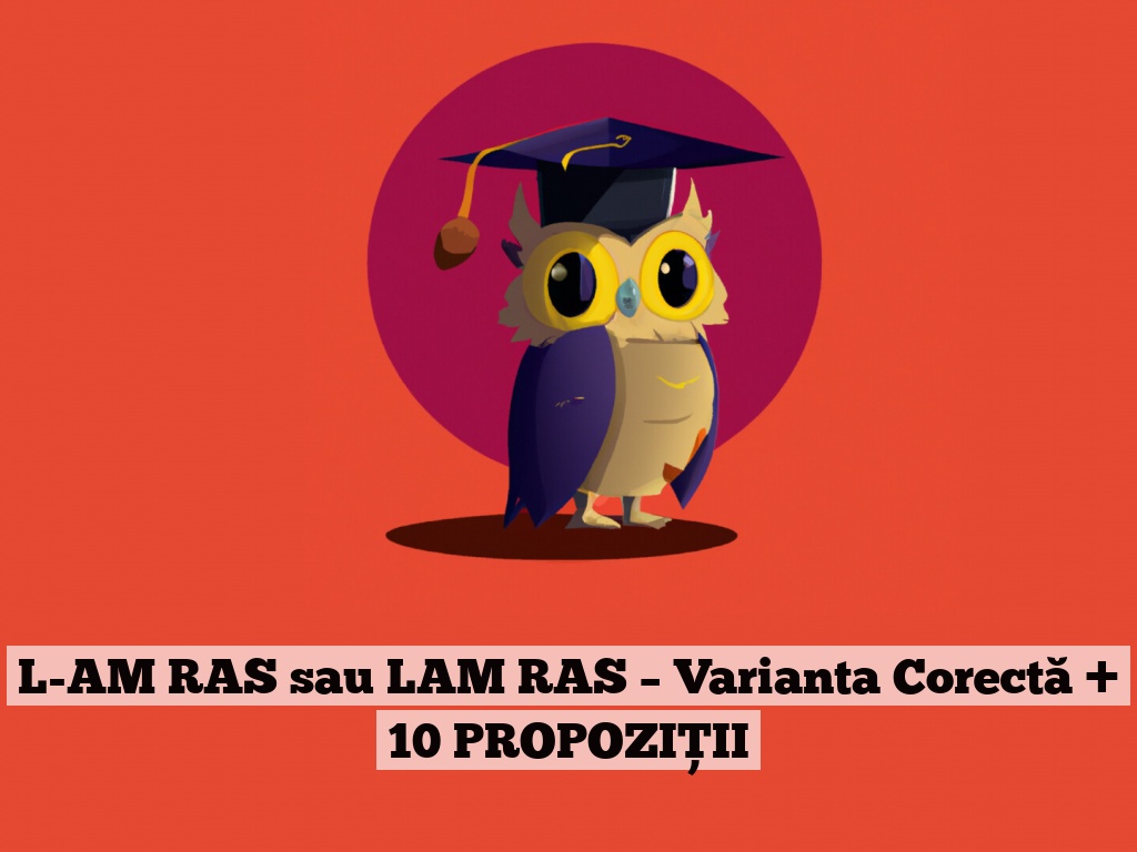 L-AM RAS sau LAM RAS – Varianta Corectă + 10 PROPOZIȚII