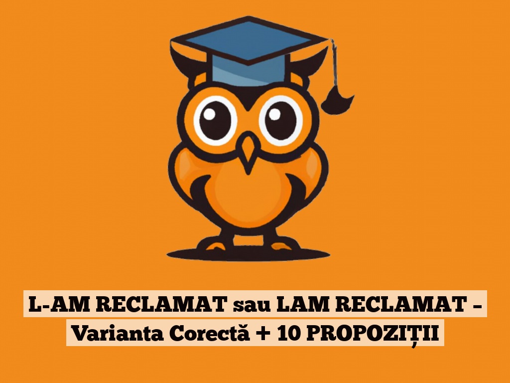 L-AM RECLAMAT sau LAM RECLAMAT – Varianta Corectă + 10 PROPOZIȚII