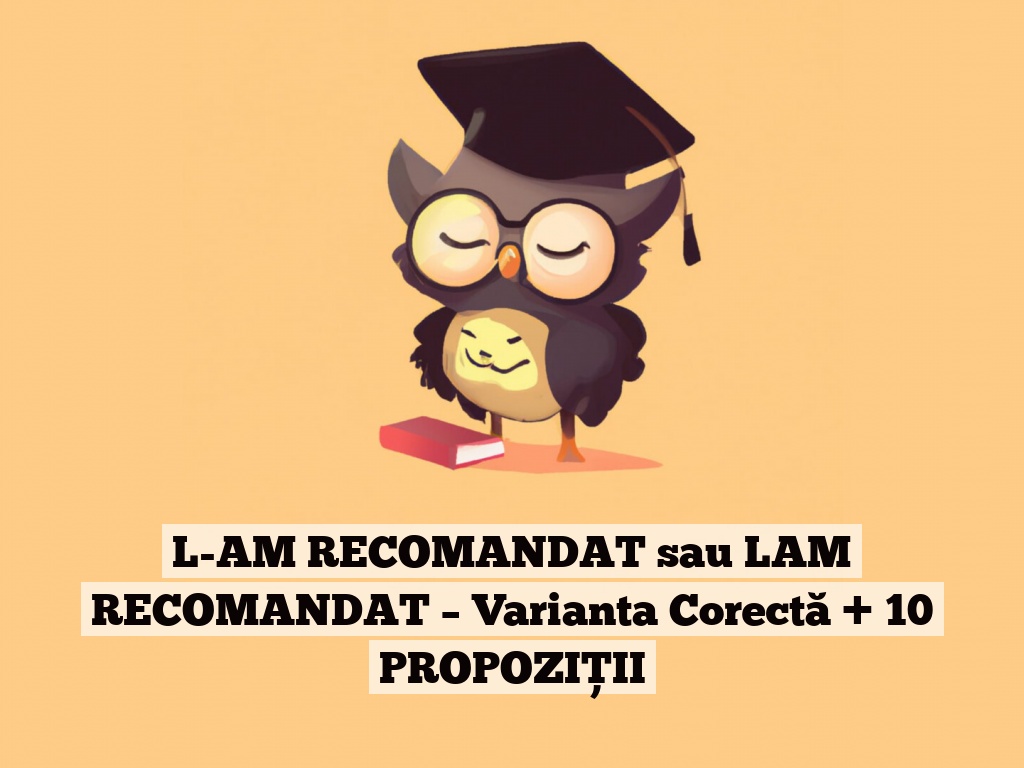 L-AM RECOMANDAT sau LAM RECOMANDAT – Varianta Corectă + 10 PROPOZIȚII