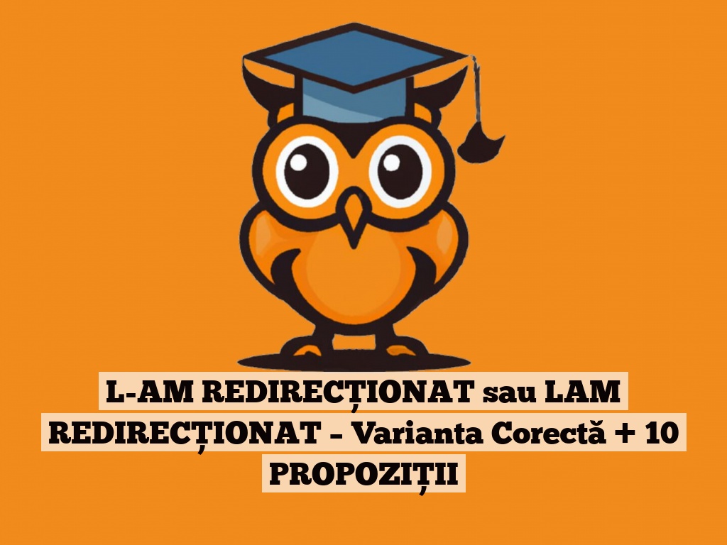 L-AM REDIRECȚIONAT sau LAM REDIRECȚIONAT – Varianta Corectă + 10 PROPOZIȚII