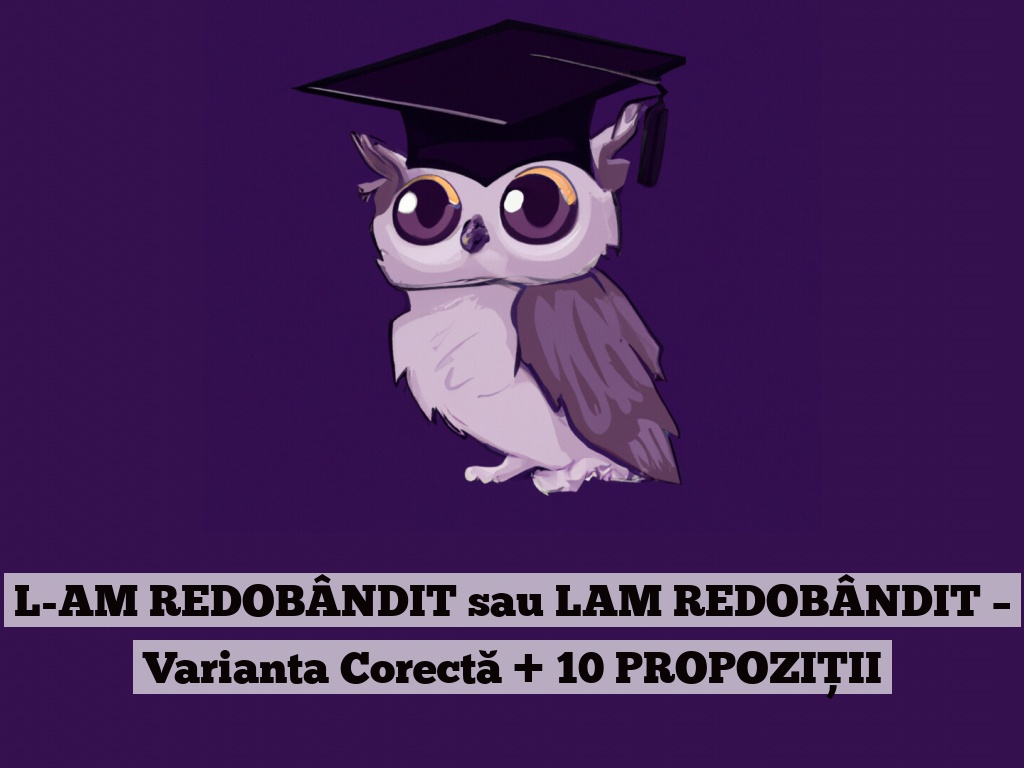 L-AM REDOBÂNDIT sau LAM REDOBÂNDIT – Varianta Corectă + 10 PROPOZIȚII