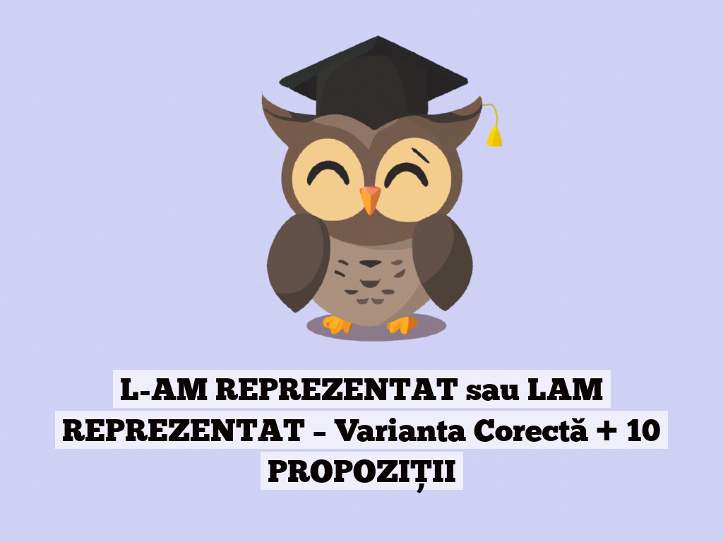 L-AM REPREZENTAT sau LAM REPREZENTAT – Varianta Corectă + 10 PROPOZIȚII