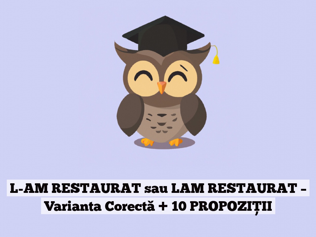 L-AM RESTAURAT sau LAM RESTAURAT – Varianta Corectă + 10 PROPOZIȚII