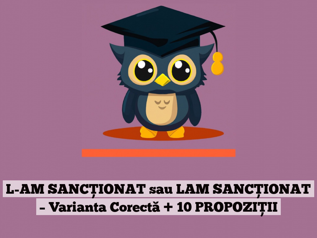 L-AM SANCȚIONAT sau LAM SANCȚIONAT – Varianta Corectă + 10 PROPOZIȚII