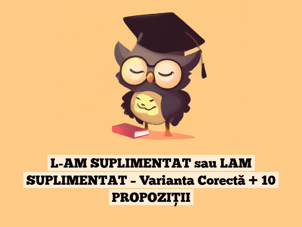 L-AM SUPLIMENTAT sau LAM SUPLIMENTAT – Varianta Corectă + 10 PROPOZIȚII