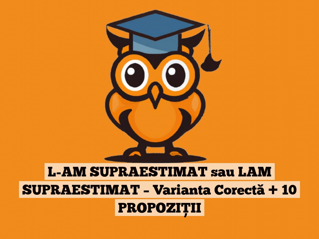 L-AM SUPRAESTIMAT sau LAM SUPRAESTIMAT – Varianta Corectă + 10 PROPOZIȚII