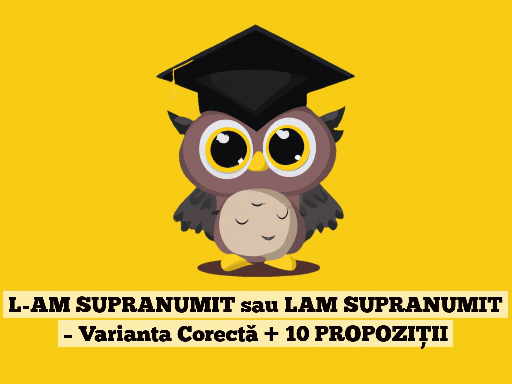 L-AM SUPRANUMIT sau LAM SUPRANUMIT – Varianta Corectă + 10 PROPOZIȚII