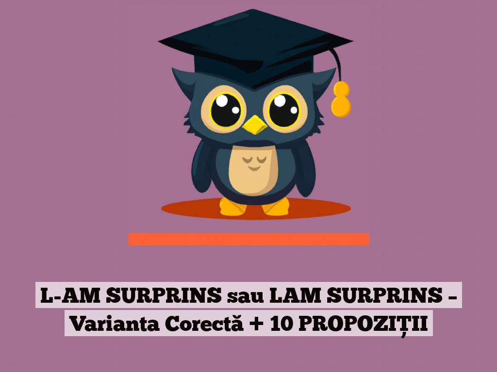 L-AM SURPRINS sau LAM SURPRINS – Varianta Corectă + 10 PROPOZIȚII