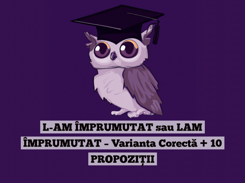 L-AM ÎMPRUMUTAT sau LAM ÎMPRUMUTAT – Varianta Corectă + 10 PROPOZIȚII