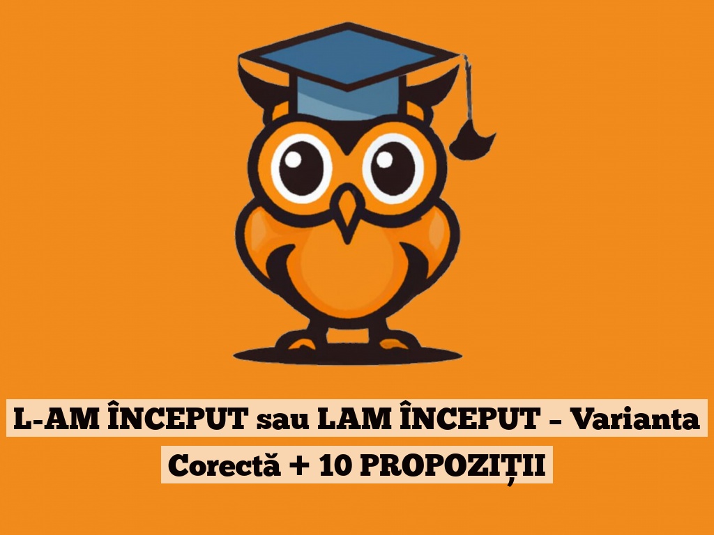 L-AM ÎNCEPUT sau LAM ÎNCEPUT – Varianta Corectă + 10 PROPOZIȚII