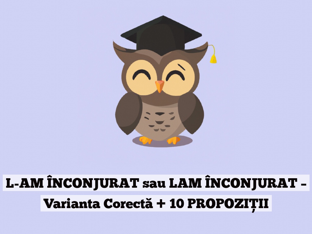 L-AM ÎNCONJURAT sau LAM ÎNCONJURAT – Varianta Corectă + 10 PROPOZIȚII