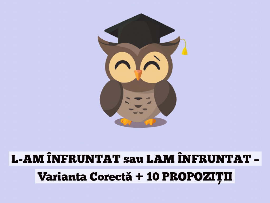 L-AM ÎNFRUNTAT sau LAM ÎNFRUNTAT – Varianta Corectă + 10 PROPOZIȚII