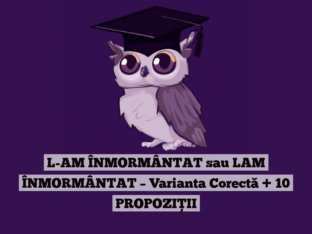 L-AM ÎNMORMÂNTAT sau LAM ÎNMORMÂNTAT – Varianta Corectă + 10 PROPOZIȚII