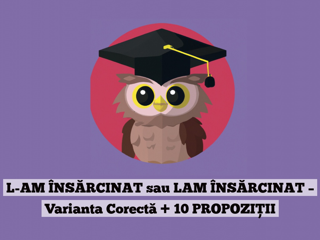 L-AM ÎNSĂRCINAT sau LAM ÎNSĂRCINAT – Varianta Corectă + 10 PROPOZIȚII