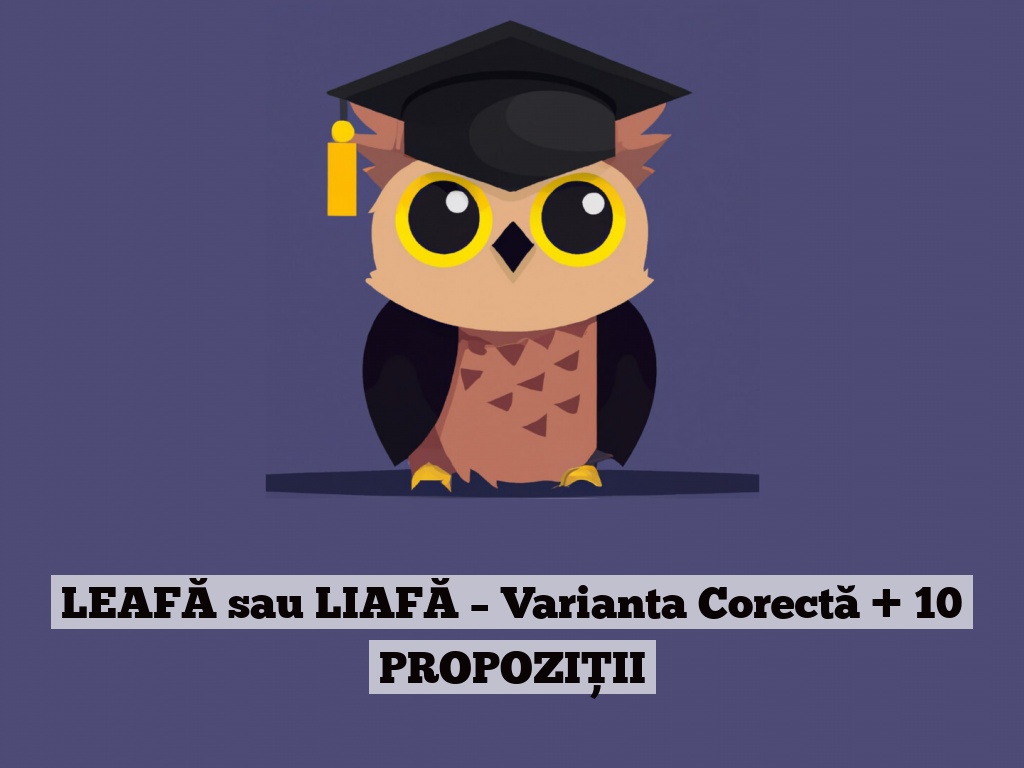 LEAFĂ sau LIAFĂ – Varianta Corectă + 10 PROPOZIȚII