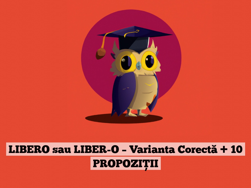 LIBERO sau LIBER-O – Varianta Corectă + 10 PROPOZIȚII