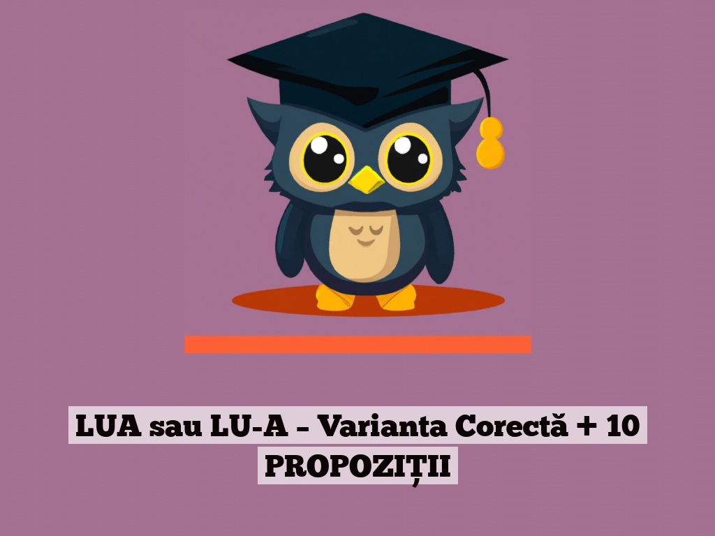 LUA sau LU-A – Varianta Corectă + 10 PROPOZIȚII