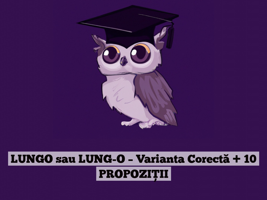 LUNGO sau LUNG-O – Varianta Corectă + 10 PROPOZIȚII