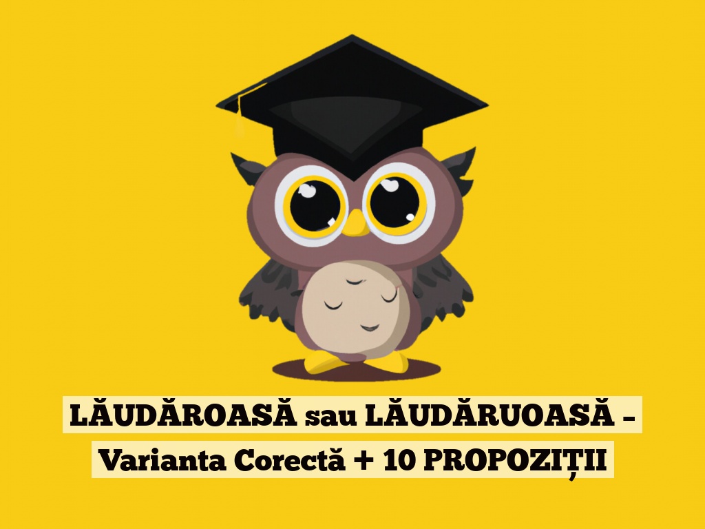 LĂUDĂROASĂ sau LĂUDĂRUOASĂ – Varianta Corectă + 10 PROPOZIȚII