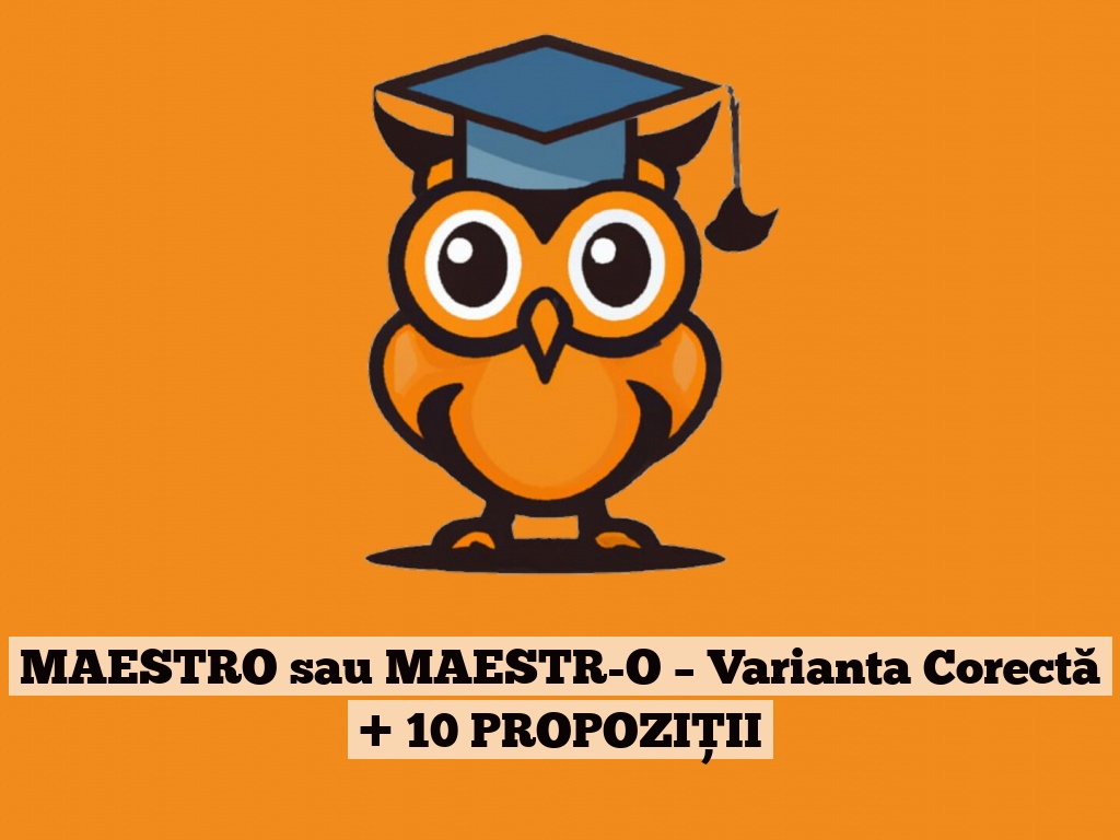 MAESTRO sau MAESTR-O – Varianta Corectă + 10 PROPOZIȚII