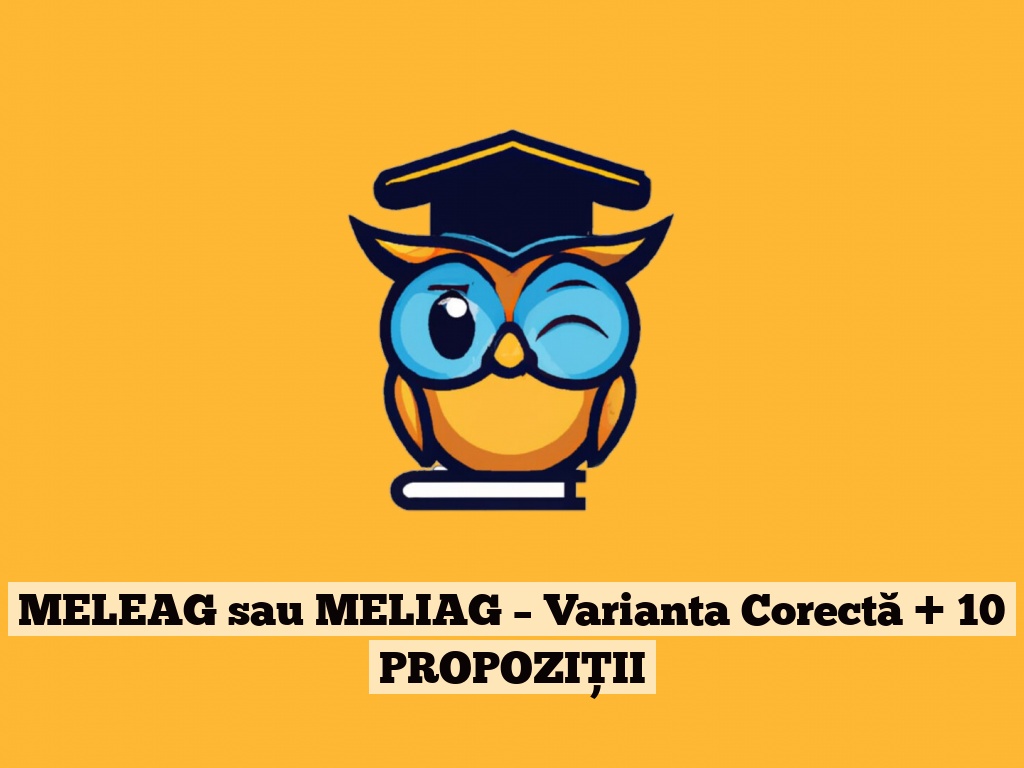 MELEAG sau MELIAG – Varianta Corectă + 10 PROPOZIȚII