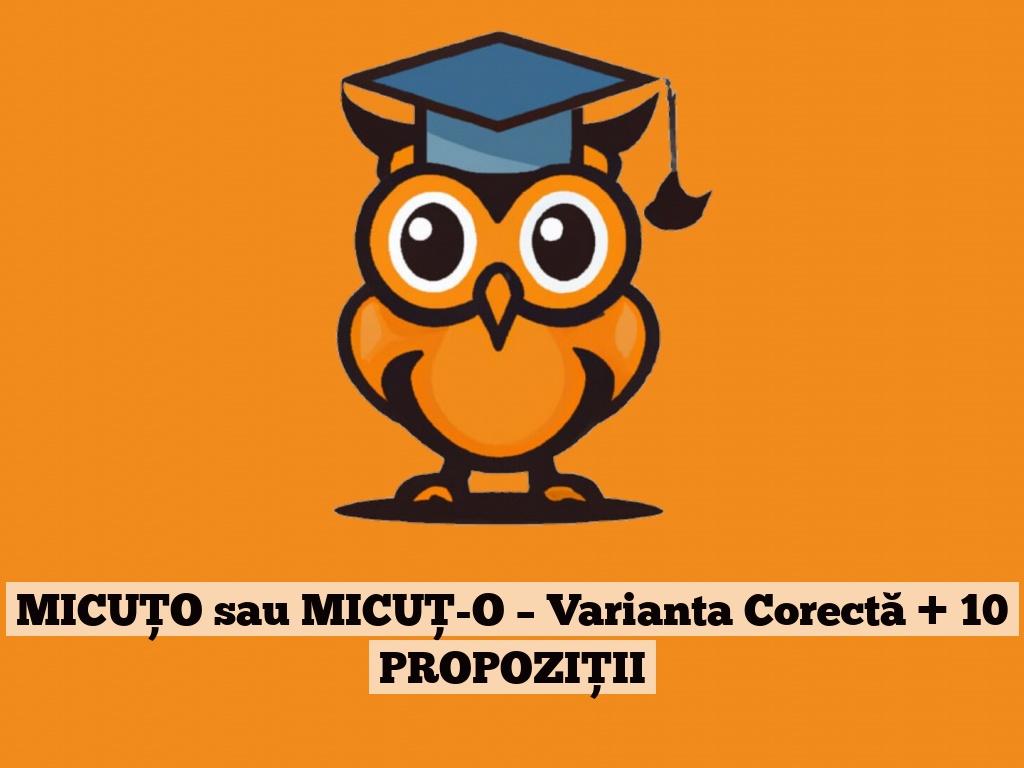 MICUȚO sau MICUȚ-O – Varianta Corectă + 10 PROPOZIȚII