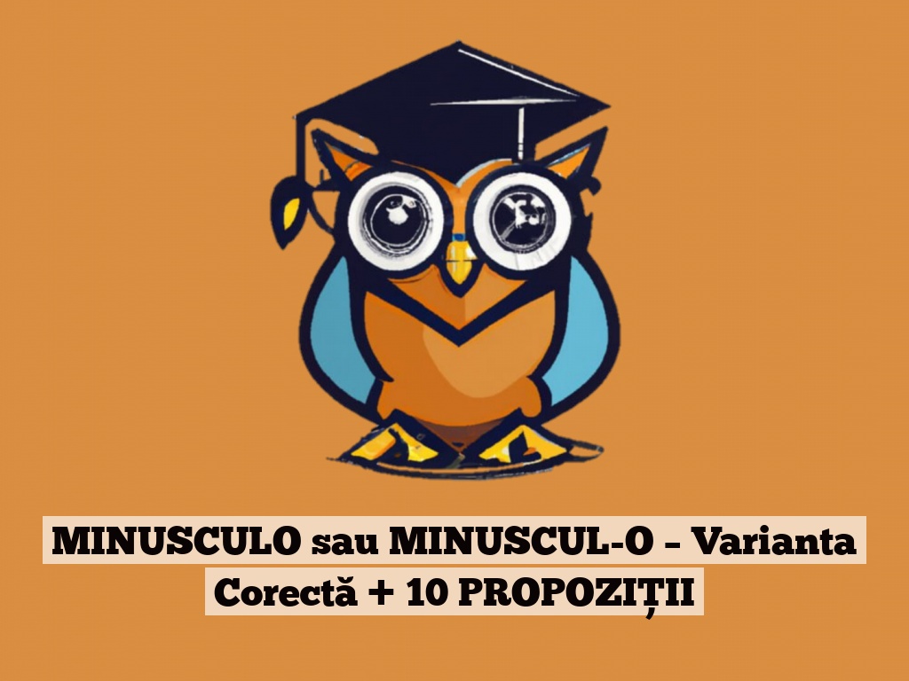 MINUSCULO sau MINUSCUL-O – Varianta Corectă + 10 PROPOZIȚII