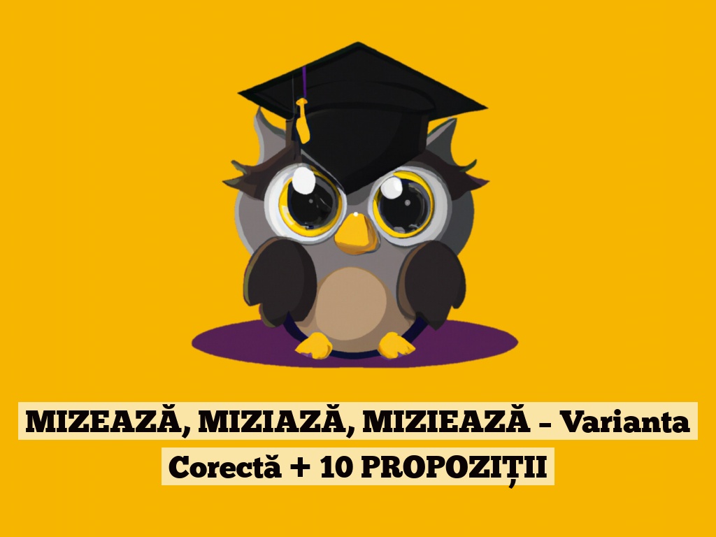 MIZEAZĂ, MIZIAZĂ, MIZIEAZĂ – Varianta Corectă + 10 PROPOZIȚII