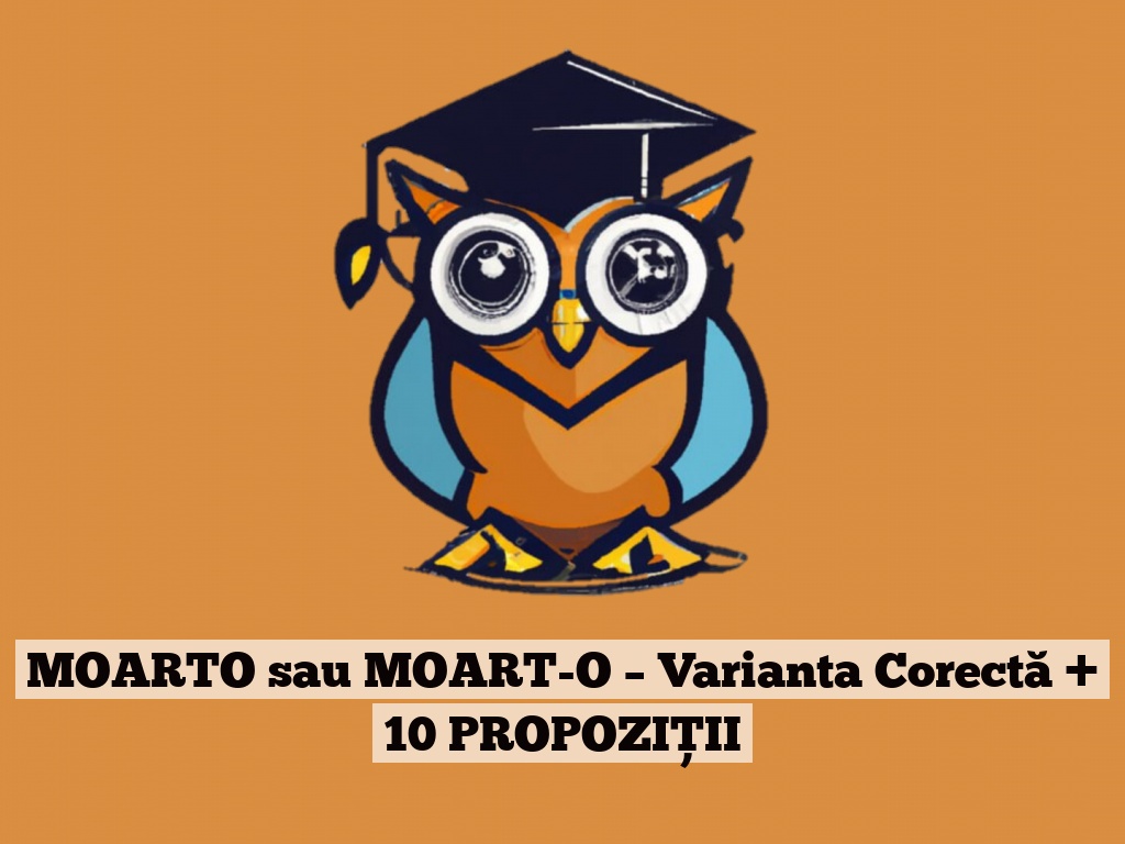 MOARTO sau MOART-O – Varianta Corectă + 10 PROPOZIȚII