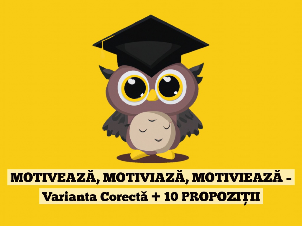 MOTIVEAZĂ, MOTIVIAZĂ, MOTIVIEAZĂ – Varianta Corectă + 10 PROPOZIȚII