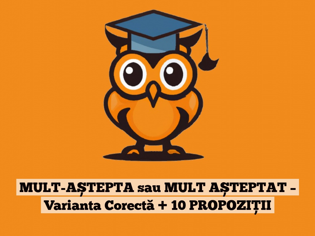 MULT-AȘTEPTA sau MULT AȘTEPTAT – Varianta Corectă + 10 PROPOZIȚII