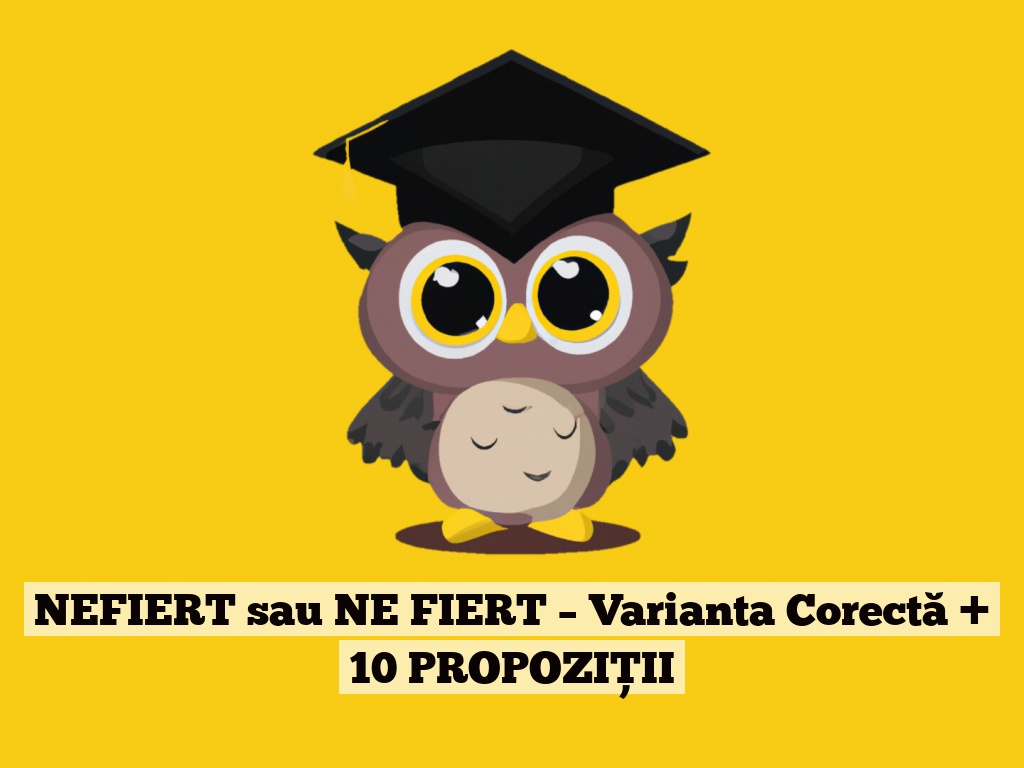 NEFIERT sau NE FIERT – Varianta Corectă + 10 PROPOZIȚII