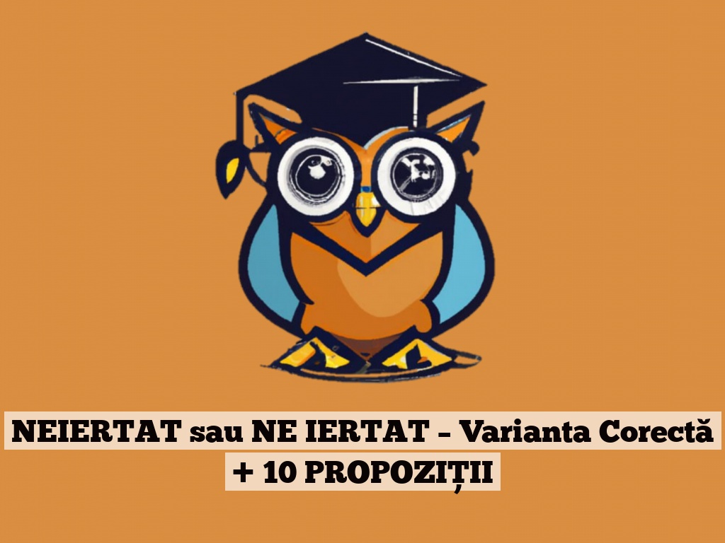 NEIERTAT sau NE IERTAT – Varianta Corectă + 10 PROPOZIȚII