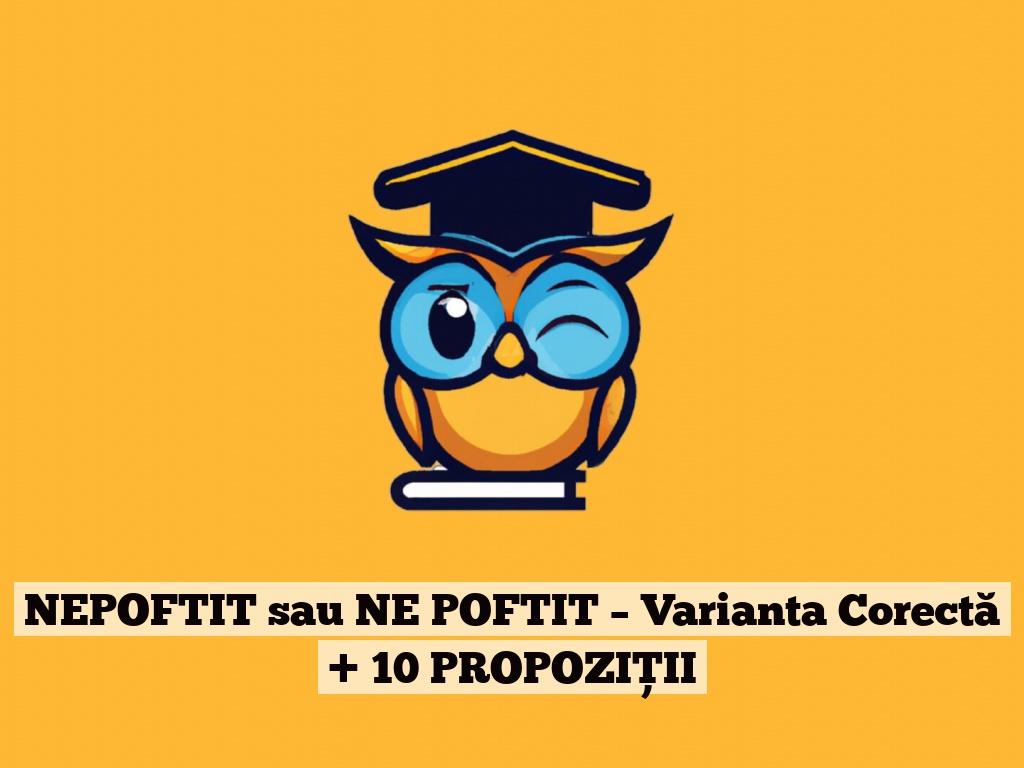 NEPOFTIT sau NE POFTIT – Varianta Corectă + 10 PROPOZIȚII