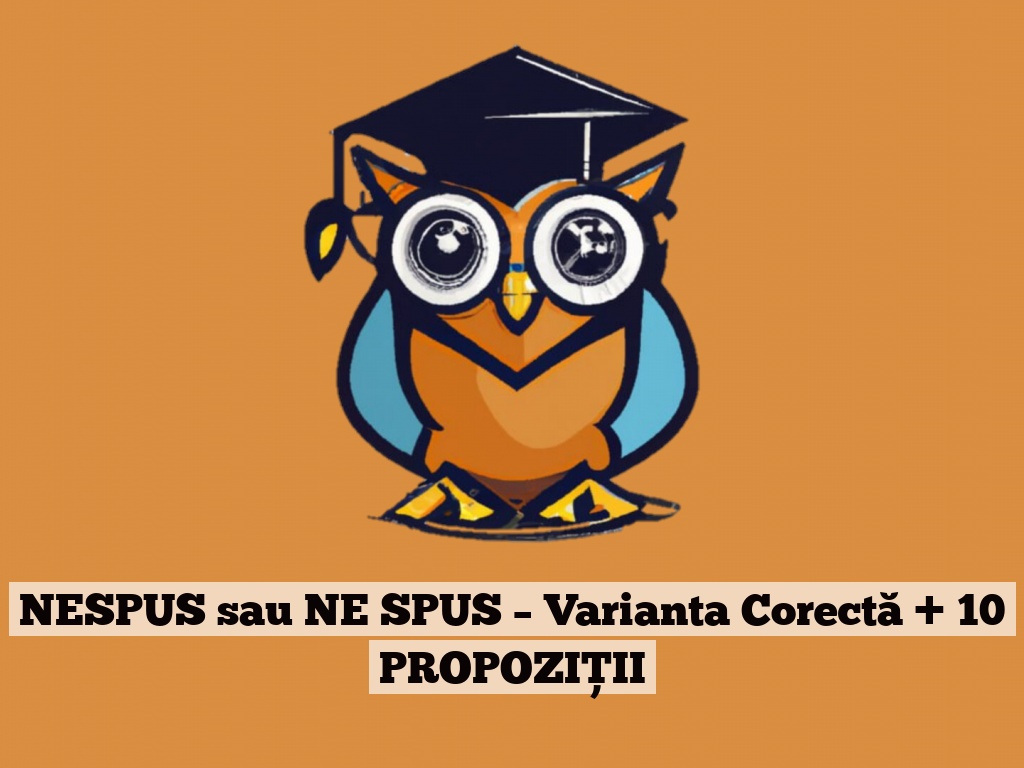 NESPUS sau NE SPUS – Varianta Corectă + 10 PROPOZIȚII