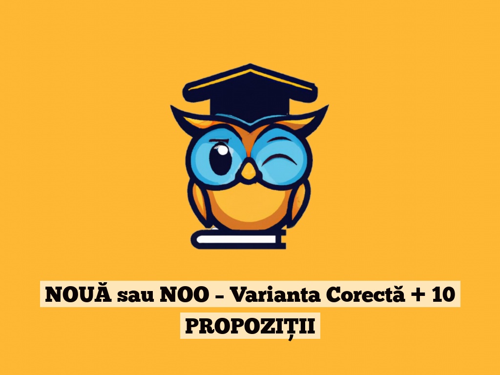 NOUĂ sau NOO – Varianta Corectă + 10 PROPOZIȚII