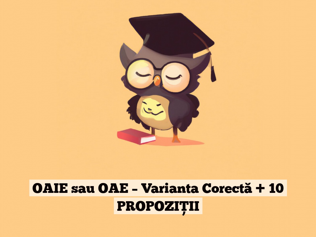 OAIE sau OAE – Varianta Corectă + 10 PROPOZIȚII