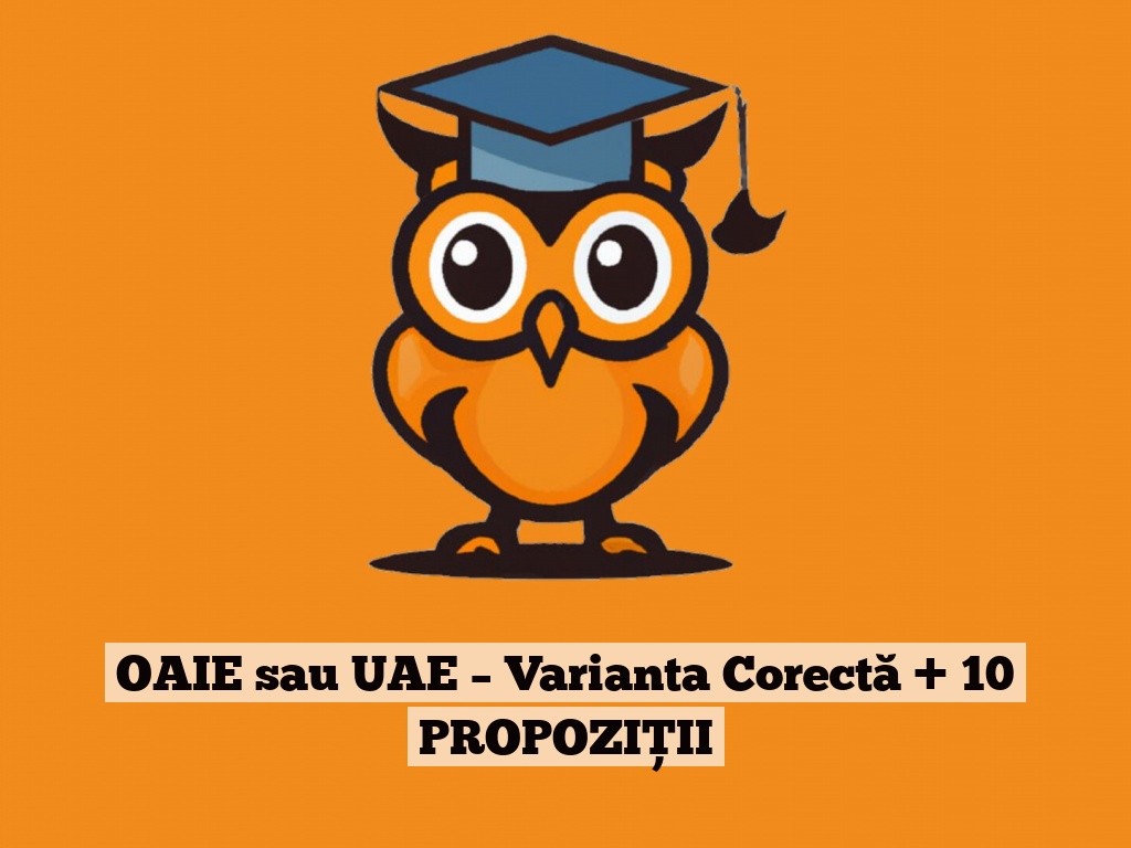 OAIE sau UAE – Varianta Corectă + 10 PROPOZIȚII