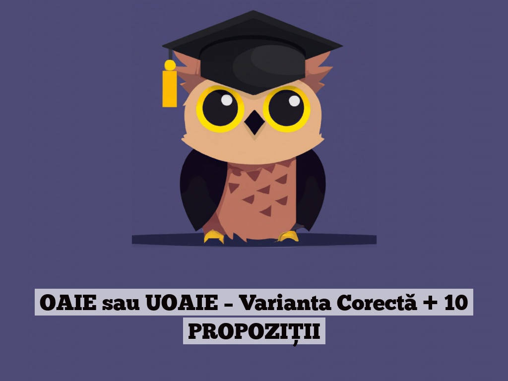 OAIE sau UOAIE – Varianta Corectă + 10 PROPOZIȚII