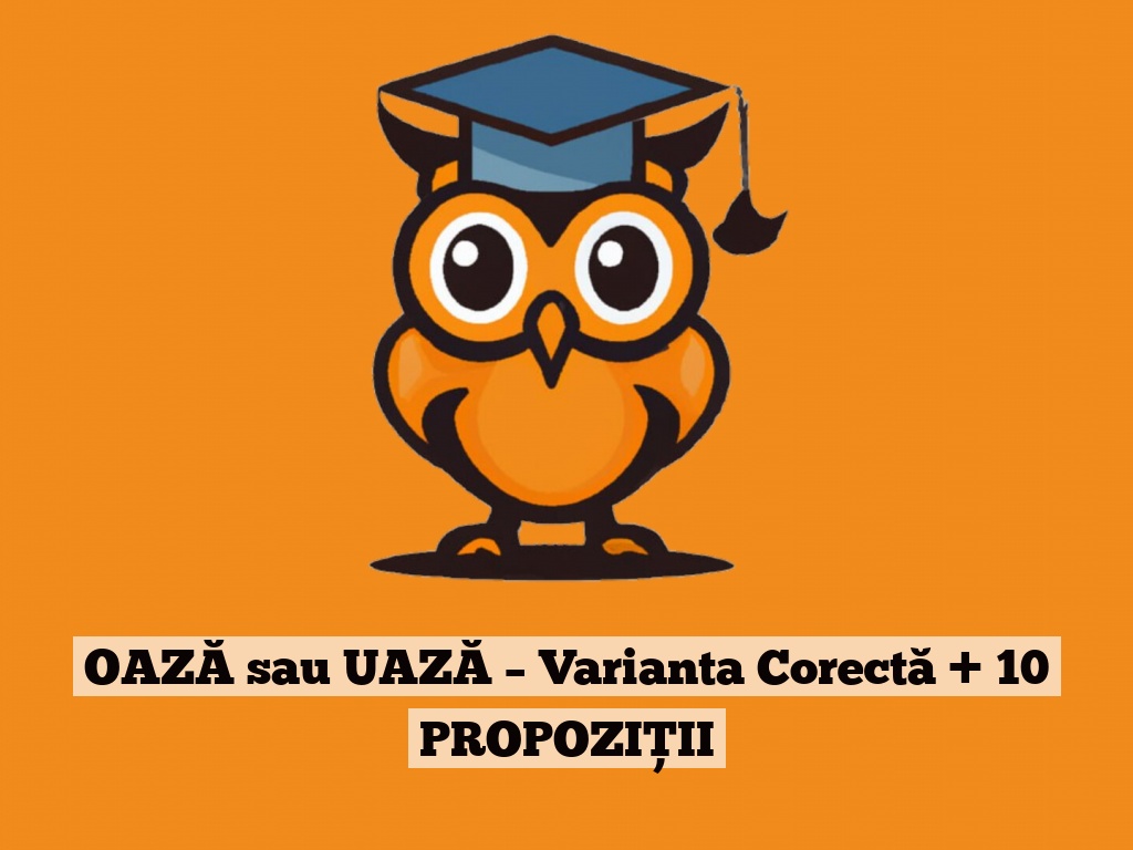 OAZĂ sau UAZĂ – Varianta Corectă + 10 PROPOZIȚII