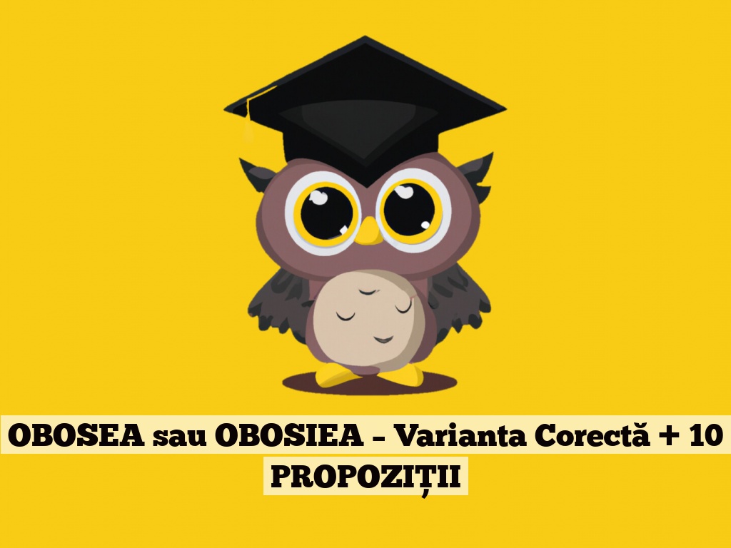 OBOSEA sau OBOSIEA – Varianta Corectă + 10 PROPOZIȚII