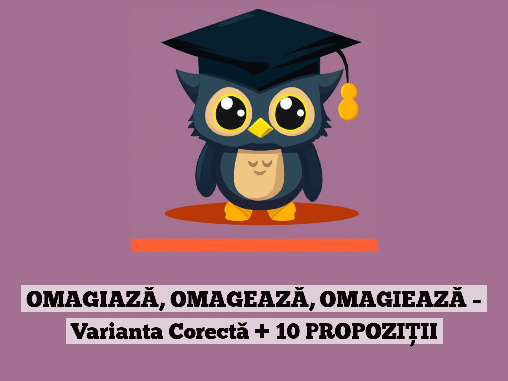 OMAGIAZĂ, OMAGEAZĂ, OMAGIEAZĂ – Varianta Corectă + 10 PROPOZIȚII