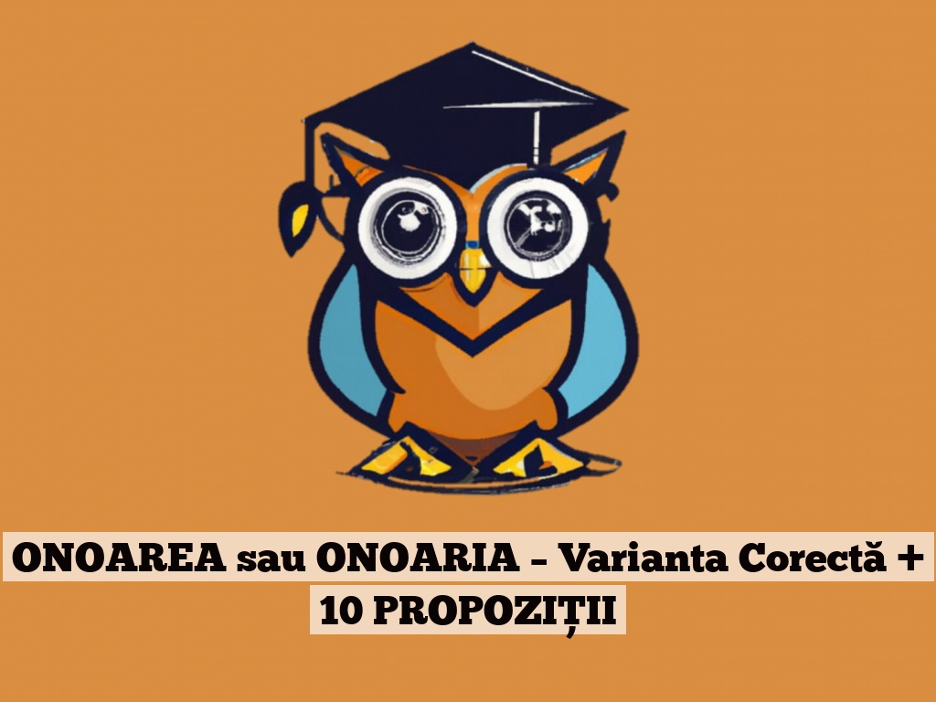 ONOAREA sau ONOARIA – Varianta Corectă + 10 PROPOZIȚII