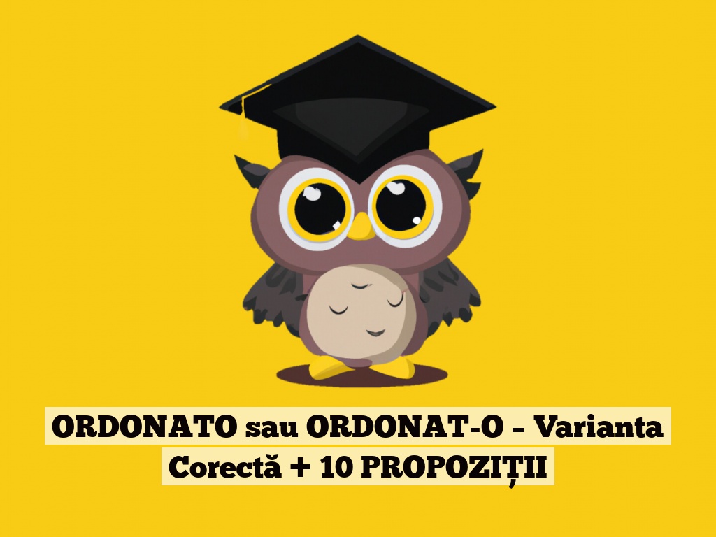 ORDONATO sau ORDONAT-O – Varianta Corectă + 10 PROPOZIȚII