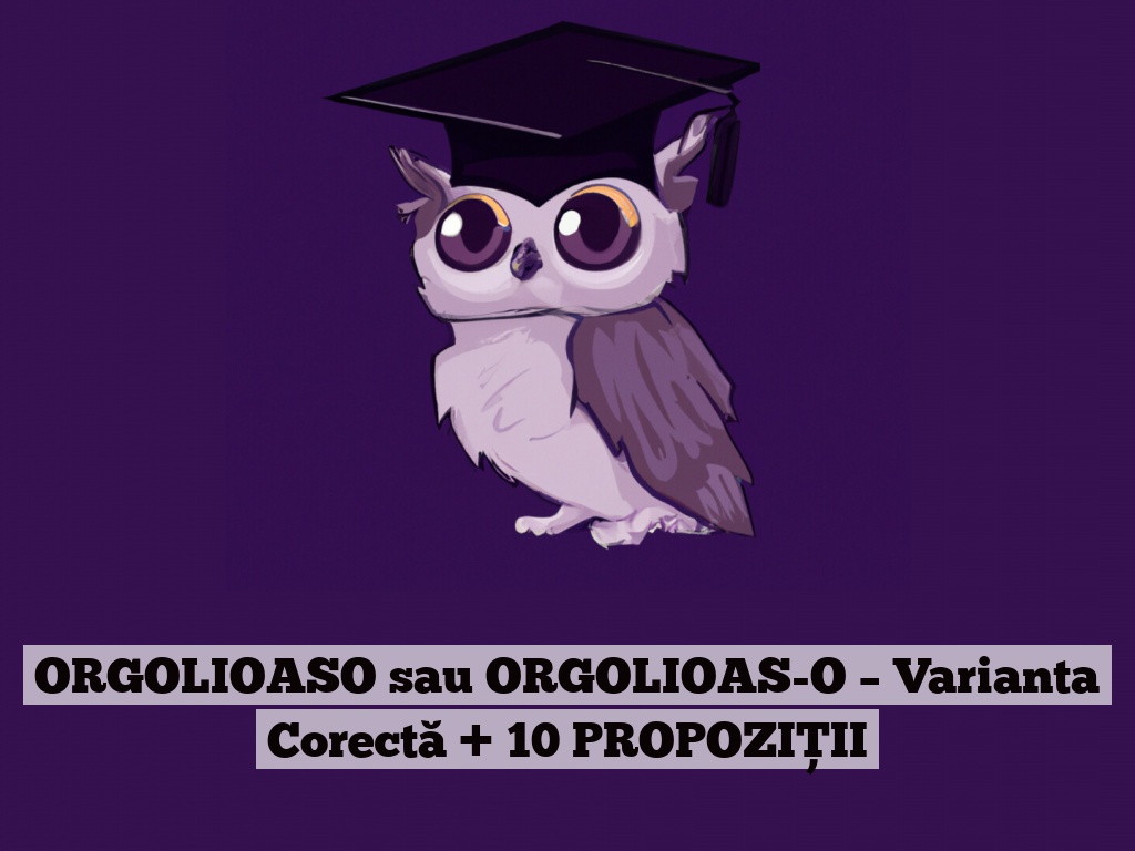 ORGOLIOASO sau ORGOLIOAS-O – Varianta Corectă + 10 PROPOZIȚII