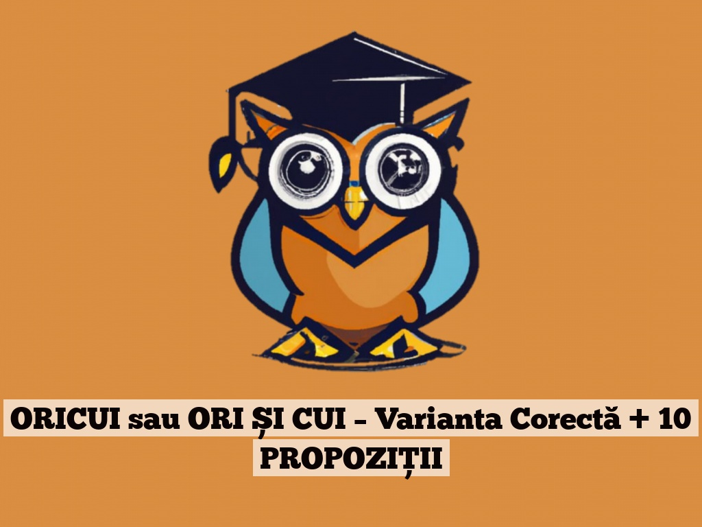 ORICUI sau ORI ȘI CUI – Varianta Corectă + 10 PROPOZIȚII